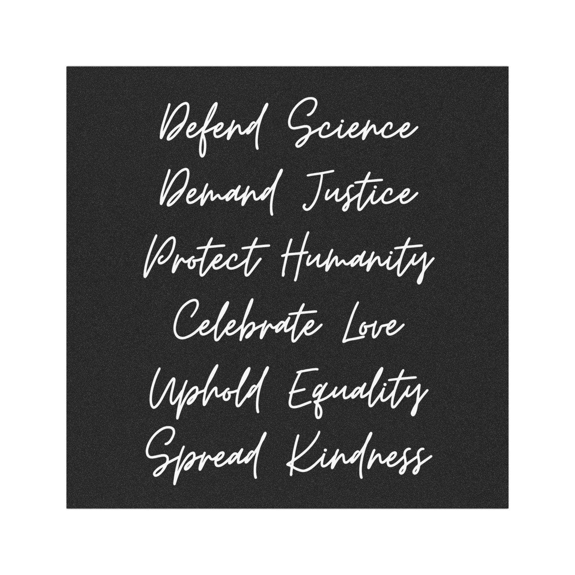 Square black bumper magnet with white handwritten font reading “Defend Science, Demand Justice, Protect Humanity, Celebrate Love, Uphold Equality, Spread Kindness.”
